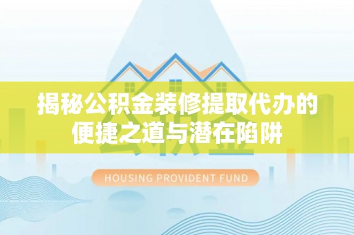 嘉善揭秘公积金装修提取代办的便捷之道与潜在陷阱