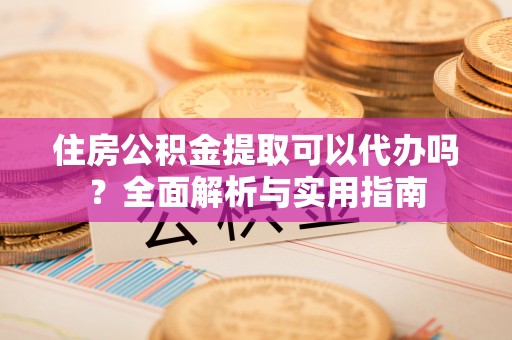 嘉善住房公积金提取可以代办吗？全面解析与实用指南