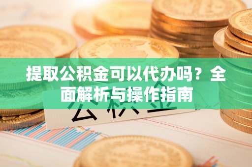 嘉善提取公积金可以代办吗？全面解析与操作指南