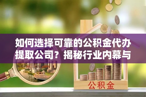 嘉善如何选择可靠的公积金代办提取公司？揭秘行业内幕与服务指南