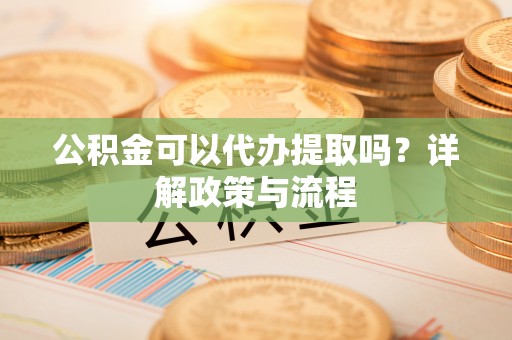 嘉善公积金可以代办提取吗？详解政策与流程