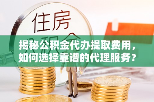 嘉善揭秘公积金代办提取费用，如何选择靠谱的代理服务？