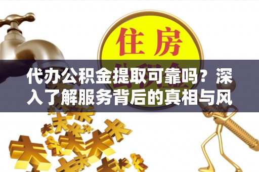 嘉善代办公积金提取可靠吗？深入了解服务背后的真相与风险