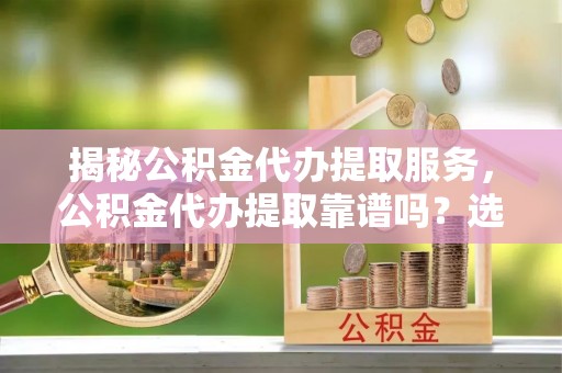 嘉善揭秘公积金代办提取服务，公积金代办提取靠谱吗？选择需谨慎