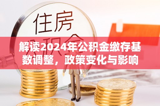嘉善解读2024年公积金缴存基数调整，政策变化与影响
