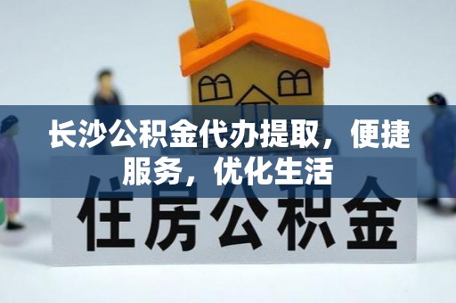 嘉善长沙公积金代办提取，便捷服务，优化生活