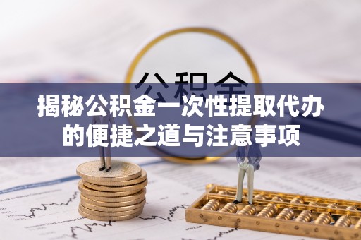 嘉善揭秘公积金一次性提取代办的便捷之道与注意事项