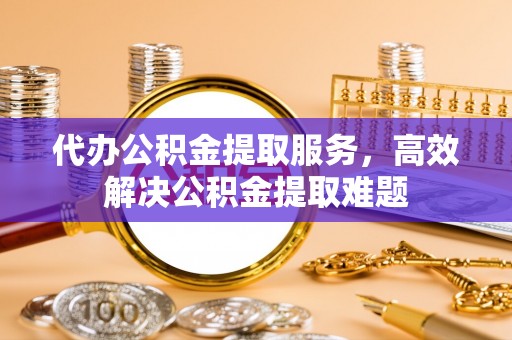 嘉善代办公积金提取服务，高效解决公积金提取难题