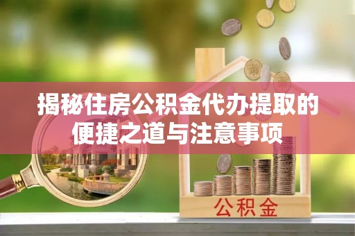 嘉善揭秘住房公积金代办提取的便捷之道与注意事项