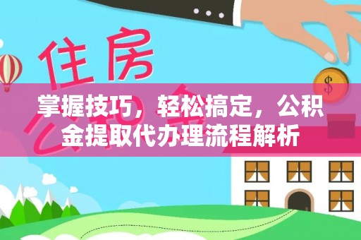 嘉善掌握技巧，轻松搞定，公积金提取代办理流程解析