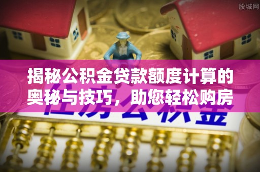 嘉善揭秘公积金贷款额度计算的奥秘与技巧，助您轻松购房