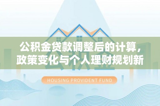 嘉善公积金贷款调整后的计算，政策变化与个人理财规划新方向