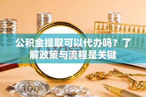 嘉善公积金提取可以代办吗？了解政策与流程是关键