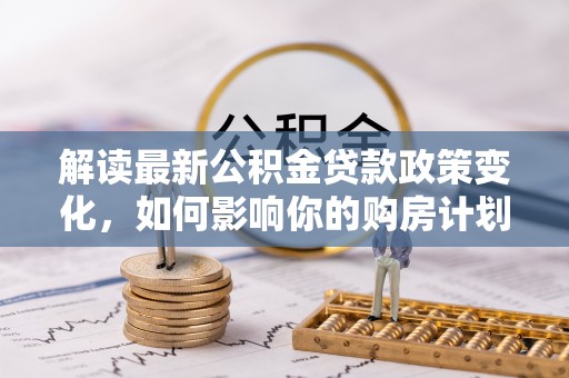 嘉善解读最新公积金贷款政策变化，如何影响你的购房计划？