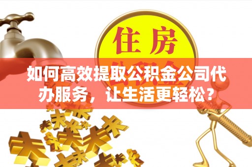 嘉善如何高效提取公积金公司代办服务，让生活更轻松？