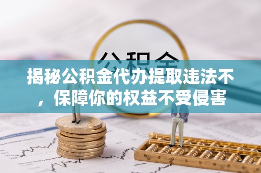 嘉善揭秘公积金代办提取违法不，保障你的权益不受侵害