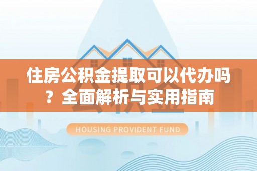 嘉善住房公积金提取可以代办吗？全面解析与实用指南