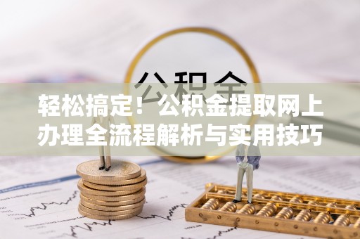 嘉善轻松搞定！公积金提取网上办理全流程解析与实用技巧