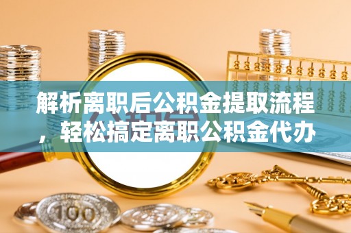 嘉善解析离职后公积金提取流程，轻松搞定离职公积金代办提取手续