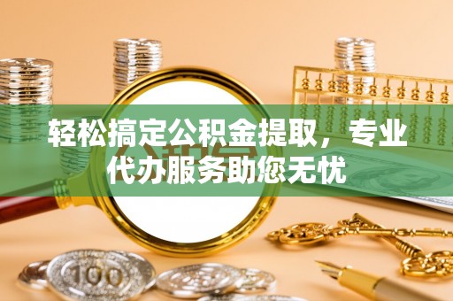 嘉善轻松搞定公积金提取，专业代办服务助您无忧