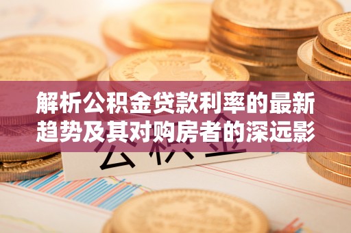 嘉善解析公积金贷款利率的最新趋势及其对购房者的深远影响