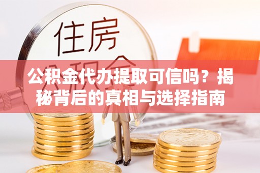 嘉善公积金代办提取可信吗？揭秘背后的真相与选择指南