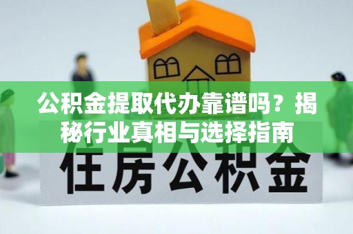 嘉善公积金提取代办靠谱吗？揭秘行业真相与选择指南
