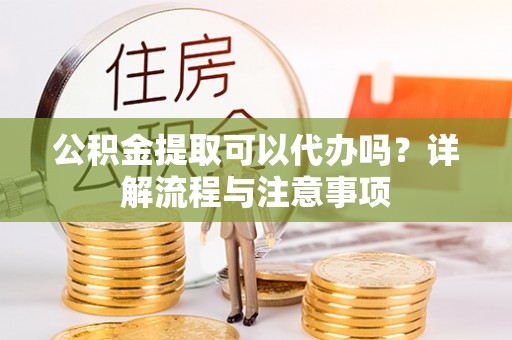 嘉善公积金提取可以代办吗？详解流程与注意事项