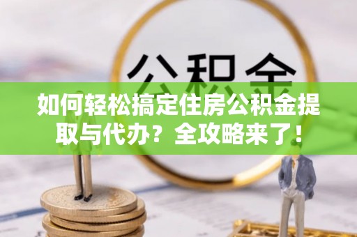 嘉善如何轻松搞定住房公积金提取与代办？全攻略来了！