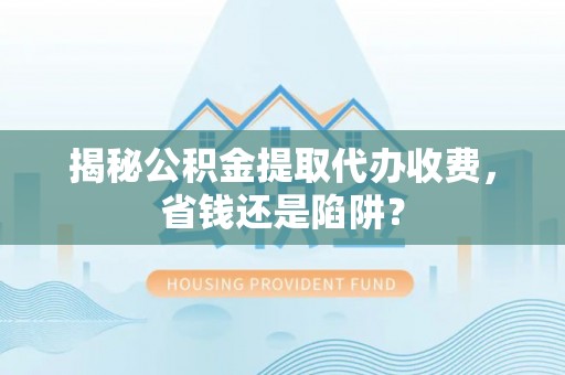 嘉善揭秘公积金提取代办收费，省钱还是陷阱？