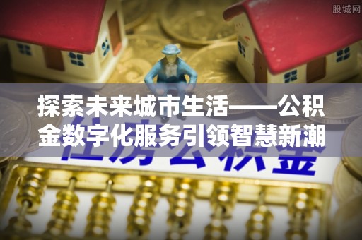 嘉善探索未来城市生活——公积金数字化服务引领智慧新潮流