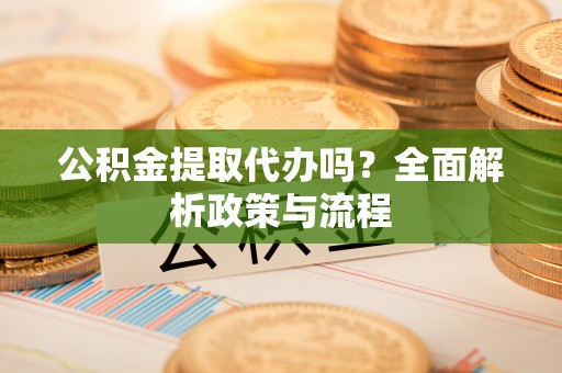 嘉善公积金提取代办吗？全面解析政策与流程