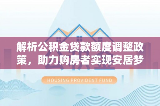嘉善解析公积金贷款额度调整政策，助力购房者实现安居梦想