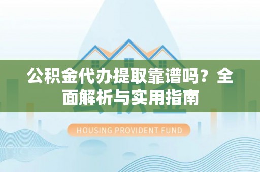嘉善公积金代办提取靠谱吗？全面解析与实用指南