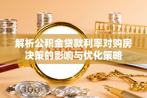 嘉善解析公积金贷款利率对购房决策的影响与优化策略