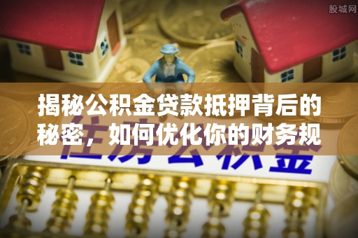 嘉善揭秘公积金贷款抵押背后的秘密，如何优化你的财务规划