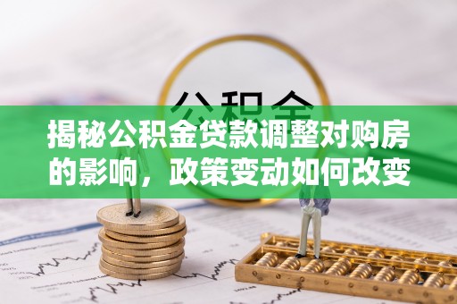 嘉善揭秘公积金贷款调整对购房的影响，政策变动如何改变你的买房计划