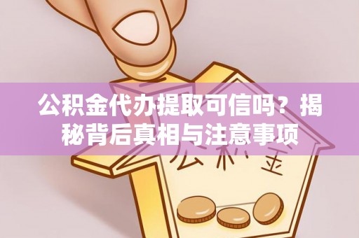 嘉善公积金代办提取可信吗？揭秘背后真相与注意事项