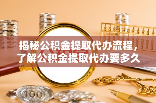 嘉善揭秘公积金提取代办流程，了解公积金提取代办要多久的关键因素