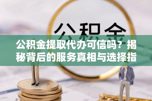嘉善公积金提取代办可信吗？揭秘背后的服务真相与选择指南