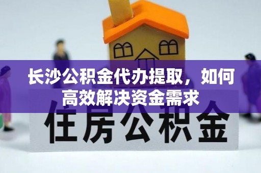 嘉善长沙公积金代办提取，如何高效解决资金需求