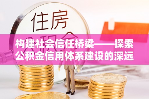 嘉善构建社会信任桥梁——探索公积金信用体系建设的深远意义