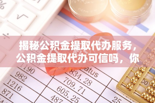 嘉善揭秘公积金提取代办服务，公积金提取代办可信吗，你需要知道的真相