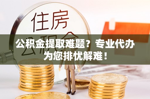 嘉善公积金提取难题？专业代办为您排忧解难！