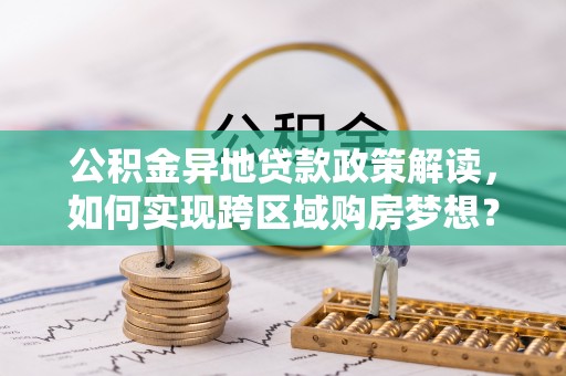 嘉善公积金异地贷款政策解读，如何实现跨区域购房梦想？