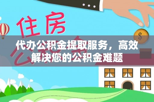 嘉善代办公积金提取服务，高效解决您的公积金难题