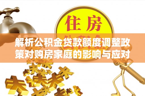 嘉善解析公积金贷款额度调整政策对购房家庭的影响与应对策略