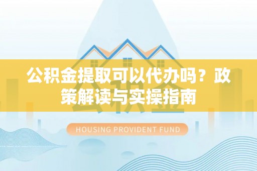 嘉善公积金提取可以代办吗？政策解读与实操指南