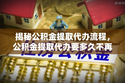 嘉善揭秘公积金提取代办流程，公积金提取代办要多久不再是谜题