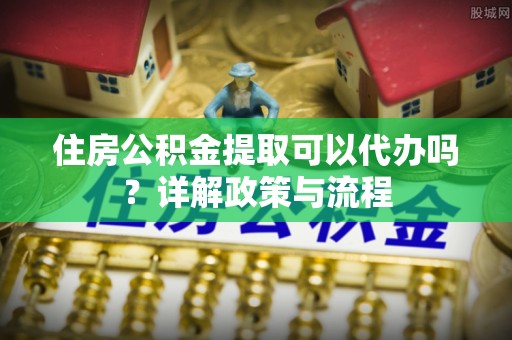 嘉善住房公积金提取可以代办吗？详解政策与流程